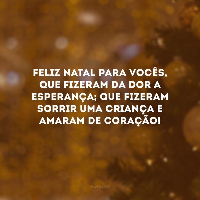 Feliz Natal para vocês, que fizeram da dor a esperança; que fizeram sorrir uma criança e amaram de coração!