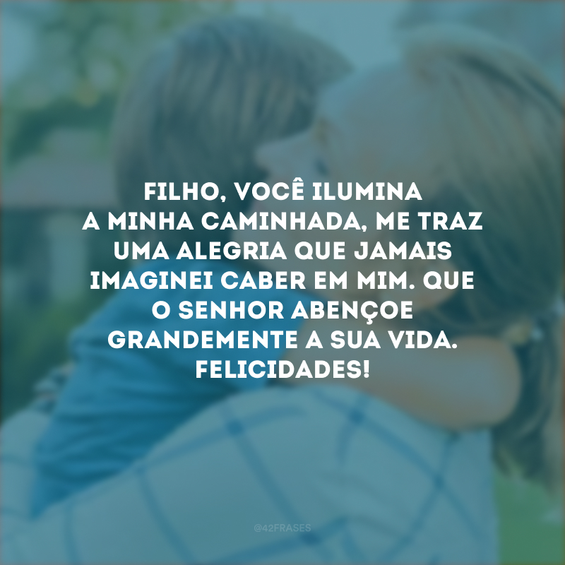 Filho, você ilumina a minha caminhada, me traz uma alegria que jamais imaginei caber em mim. Que o Senhor abençoe grandemente a sua vida. Felicidades!