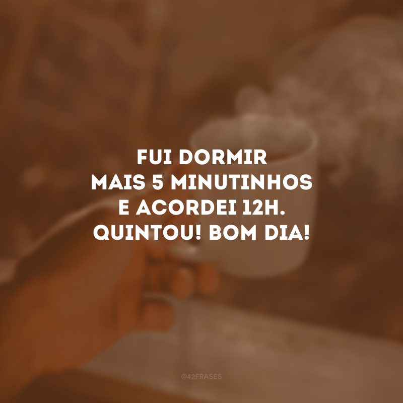 Fui dormir mais 5 minutinhos e acordei 12h. Quintou! Bom dia!