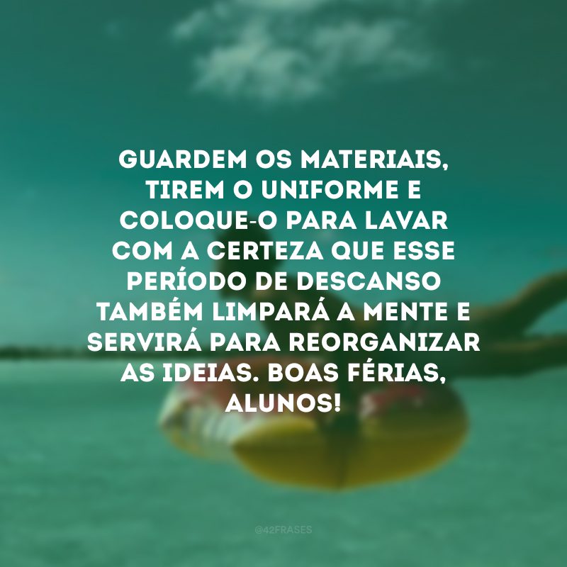 Guardem os materiais, tire o uniforme e coloque-o para lavar com a certeza que esse período de descanso também limpará a mente e servirá para reorganizar as ideias. Boas férias, alunos!