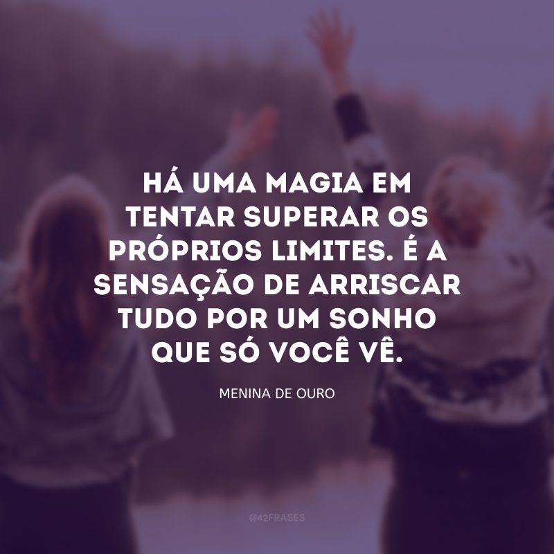 Há uma magia em tentar superar os próprios limites. É a sensação de arriscar tudo por um sonho que só você vê.