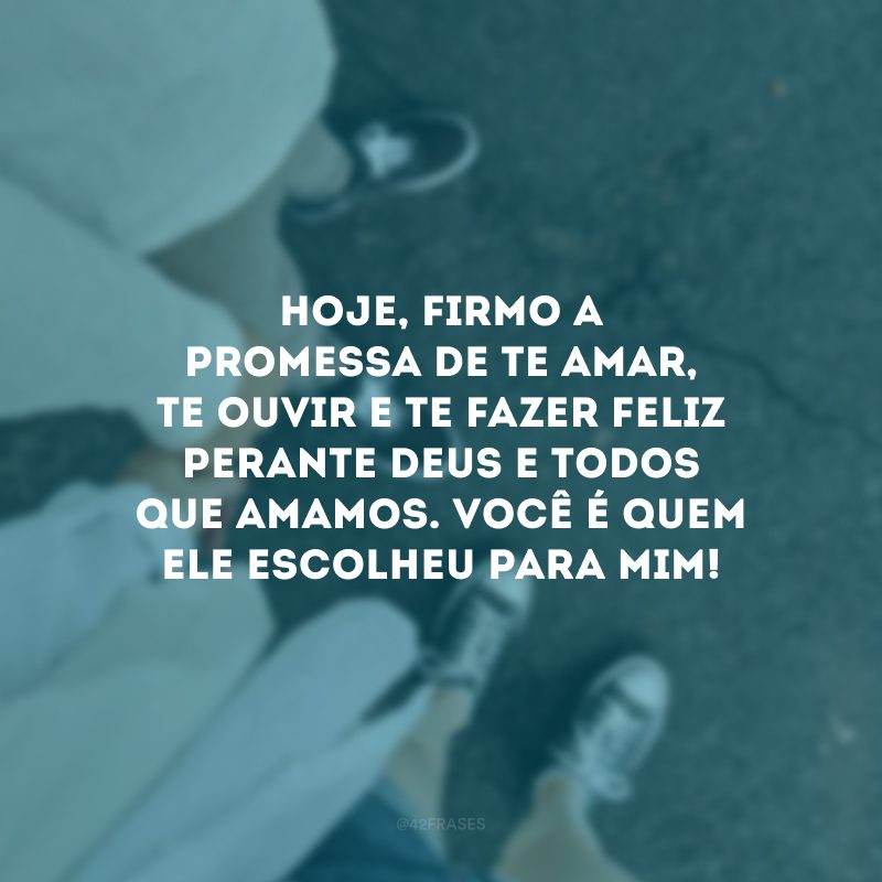 Hoje, firmo a promessa de te amar, te ouvir e te fazer feliz perante Deus e todos que amamos. Você é quem Ele escolheu para mim!