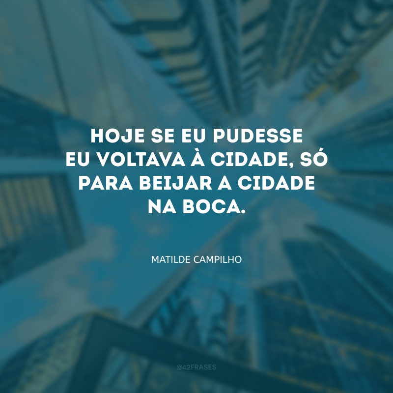 Hoje se eu pudesse eu voltava à cidade, só para beijar a cidade na boca.