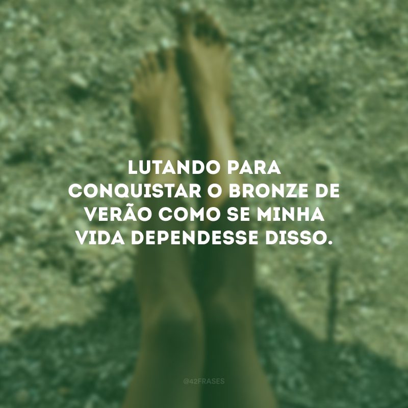 Lutando para conquistar o bronze de verão como se minha vida dependesse disso.