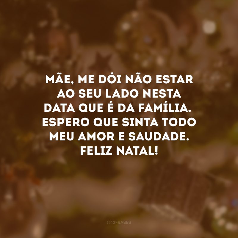 Mãe, me dói não estar ao seu lado nesta data que é da família. Espero que sinta todo meu amor e saudade. Feliz Natal!