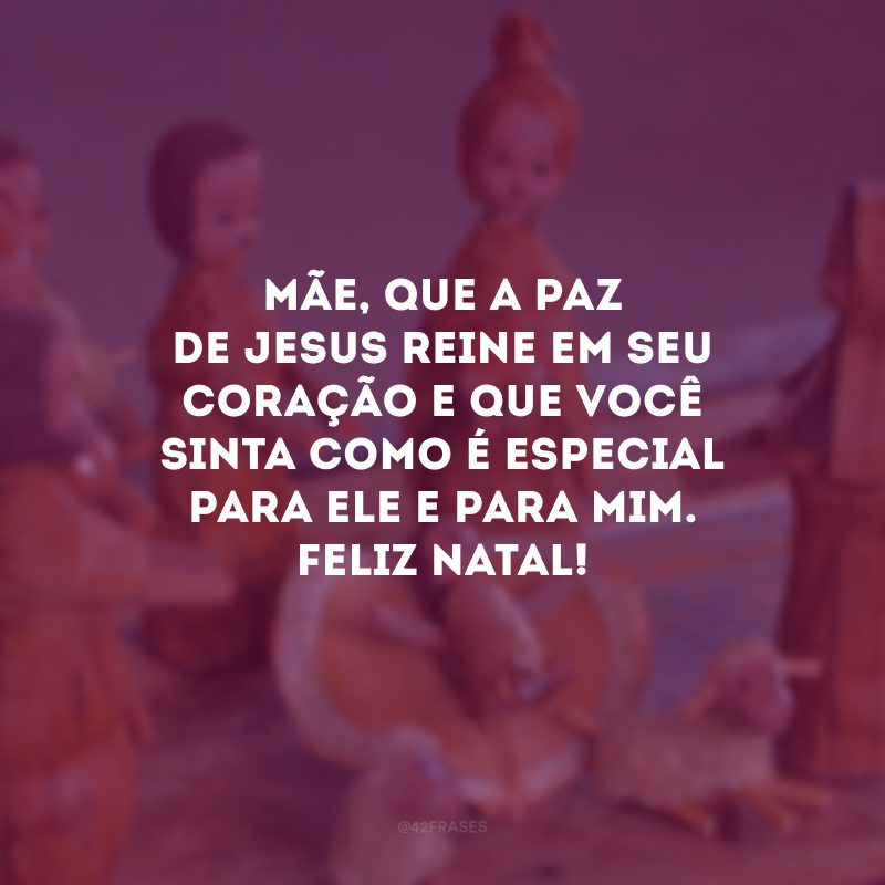 Mãe, que a paz de Jesus reine em seu coração e que você sinta como é especial para Ele e para mim. Feliz Natal!