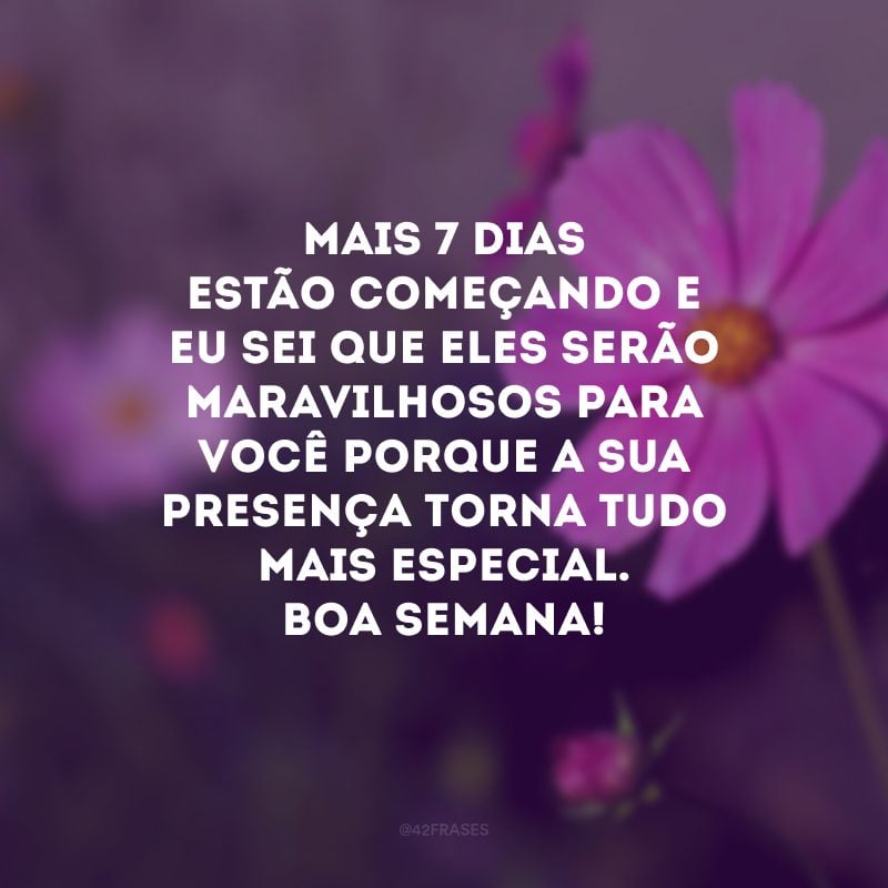 Mais 7 dias estão começando e eu sei que eles serão maravilhosos para você porque a sua presença torna tudo mais especial. Boa semana!