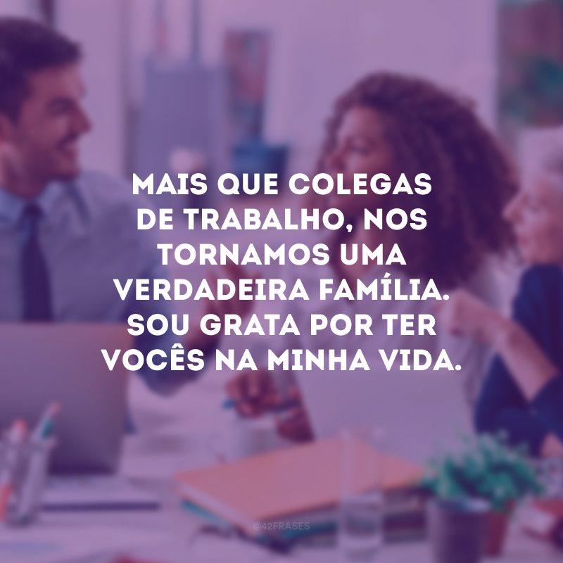 Mais que colegas de trabalho, nos tornamos uma verdadeira família. Sou grata por ter vocês na minha vida.