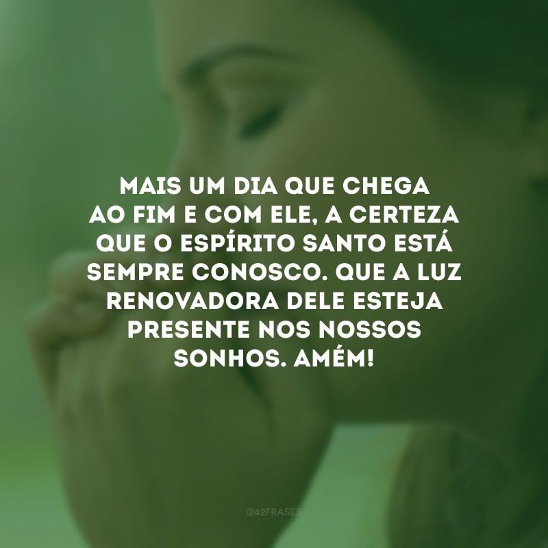 Mais um dia que chega ao fim e com ele, a certeza que o Espírito Santo está sempre conosco. Que a luz renovadora dele esteja presente nos nossos sonhos. Amém! 