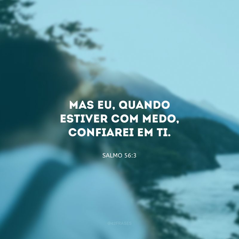 Mas eu, quando estiver com medo, confiarei em Ti.

