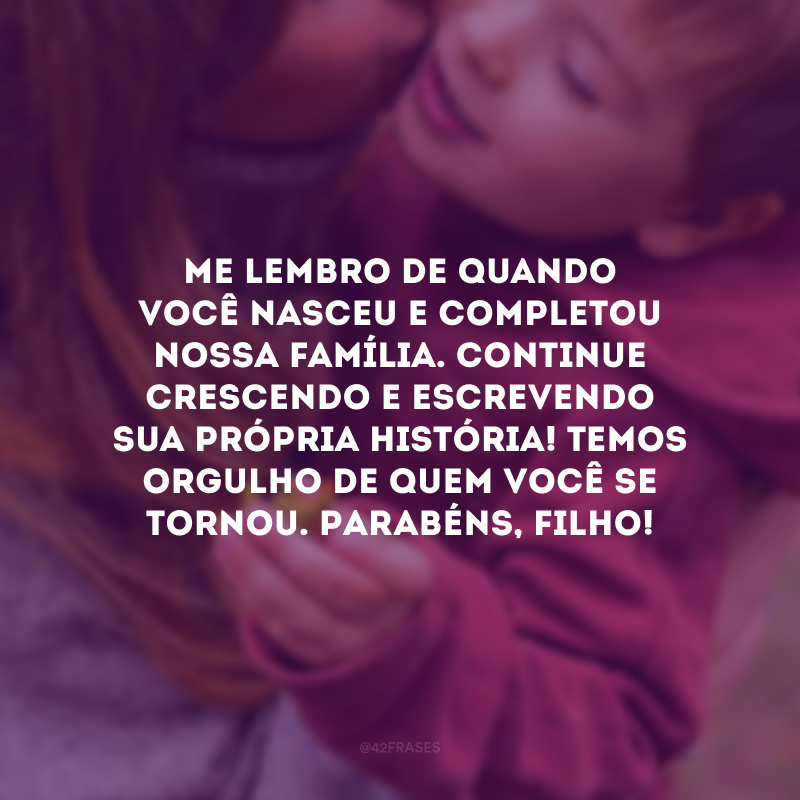 Me lembro de quando você nasceu e completou nossa família. Continue crescendo e escrevendo sua própria história! Temos orgulho de quem você se tornou. Parabéns, filho!