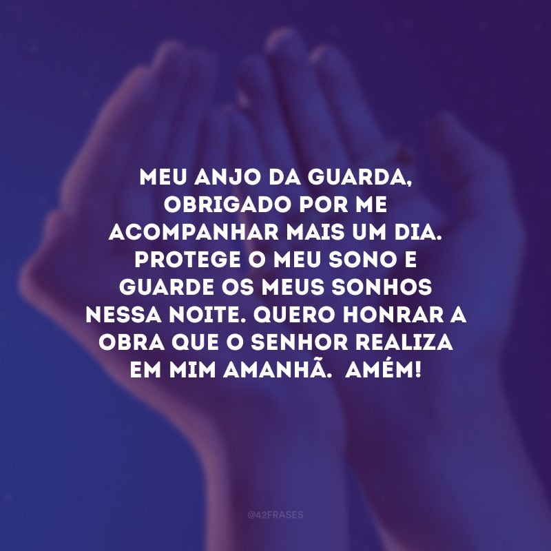 Meu anjo da guarda, obrigado por me acompanhar mais um dia. Protege o meu sono e guarde os meus sonhos nessa noite. Quero honrar a obra que o Senhor realiza em mim amanhã.  Amém! 