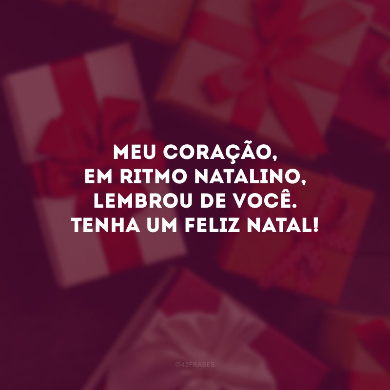 Meu coração, em ritmo natalino, lembrou de você. Tenha um Feliz Natal!