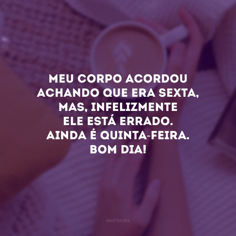 Meu corpo acordou achando que era sexta, mas, infelizmente ele está errado. Ainda é quinta-feira. Bom dia!