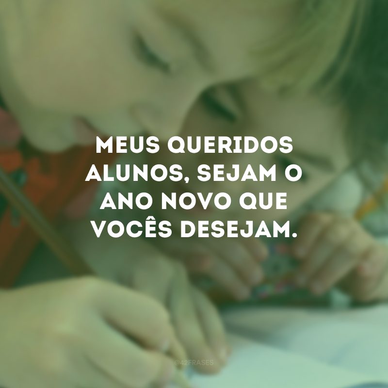 Meus queridos alunos, sejam o ano novo que vocês desejam.