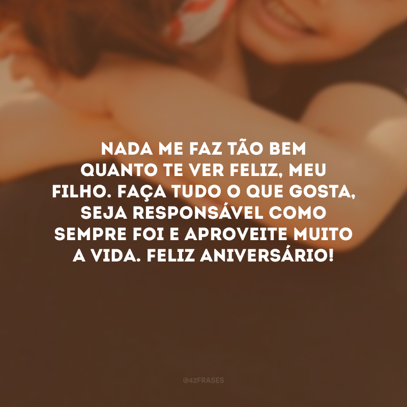 Nada me faz tão bem quanto te ver feliz, meu filho. Faça tudo o que gosta, seja responsável como sempre foi e aproveite muito a vida. Feliz aniversário!