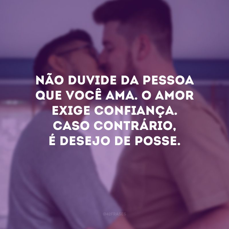 Não duvide da pessoa que você ama. O amor exige confiança. Caso contrário, é desejo de posse.