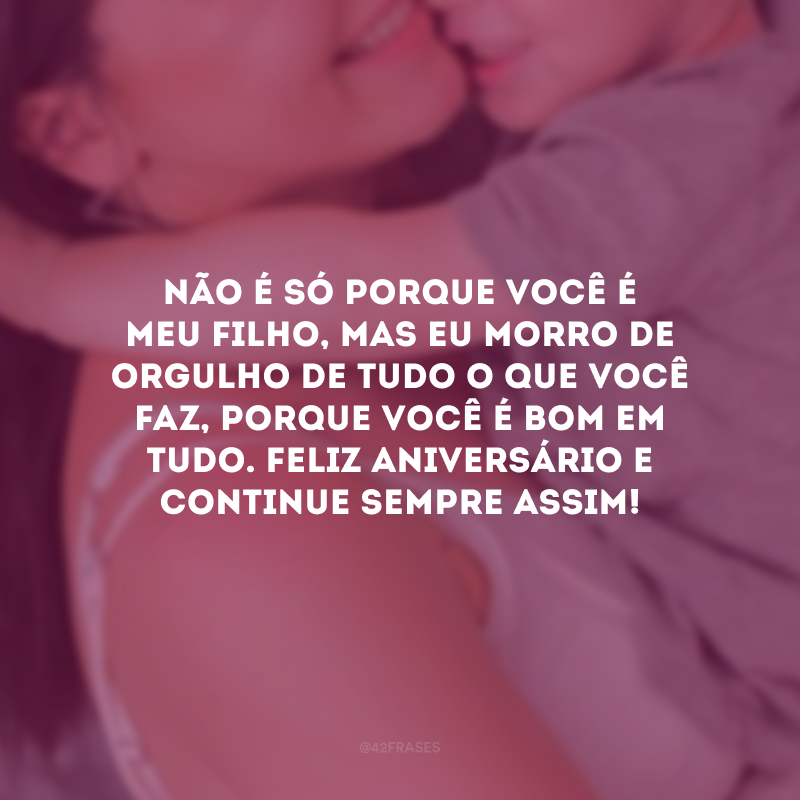 Não é só porque você é meu filho, mas eu morro de orgulho de tudo o que você faz, porque você é bom em tudo. Feliz aniversário e continue sempre assim!