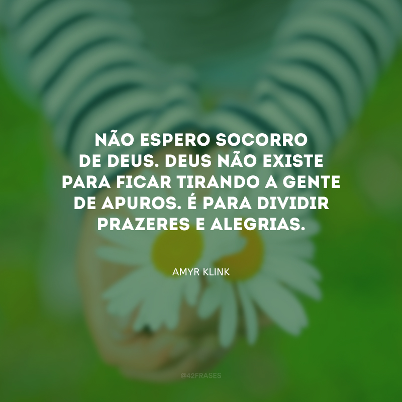 Não espero socorro de Deus. Deus não existe para ficar tirando a gente de apuros. É para dividir prazeres e alegrias.