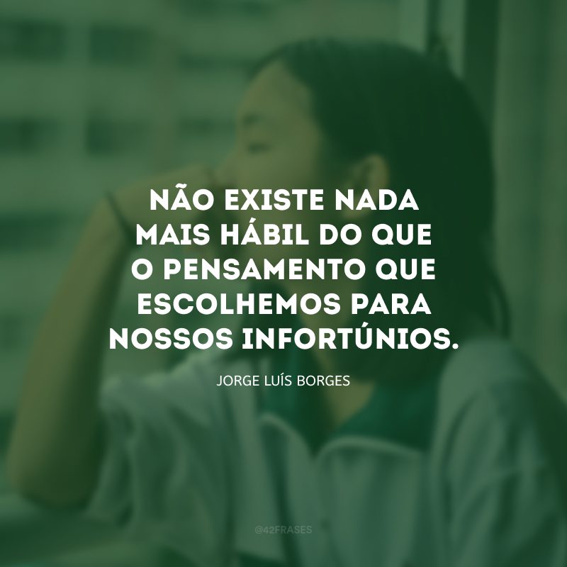 Não existe nada mais hábil do que o pensamento que escolhemos para nossos infortúnios.