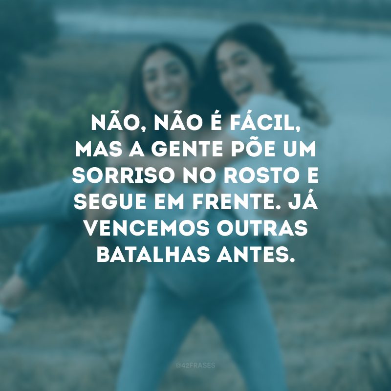 Não, não é fácil, mas a gente põe um sorriso no rosto e segue em frente. Já vencemos outras batalhas antes.