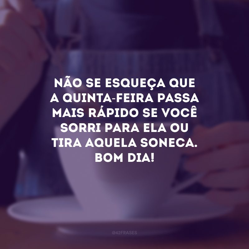 Não se esqueça que a quinta-feira passa mais rápido se você sorri para ela ou tira aquela soneca. Bom dia!