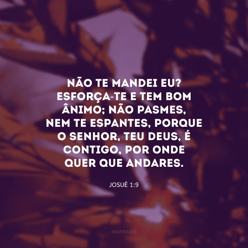 Não te mandei eu? Esforça-te e tem bom ânimo; não pasmes, nem te espantes, porque o Senhor, teu Deus, é contigo, por onde quer que andares.