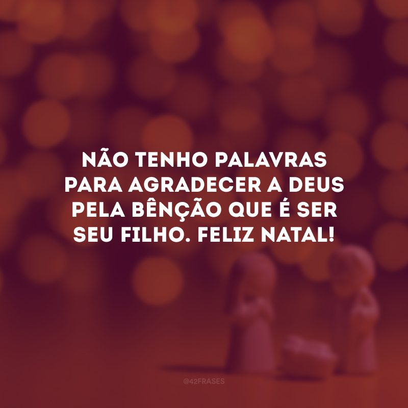 Não tenho palavras para agradecer a Deus pela bênção que é ser seu filho. Feliz Natal!