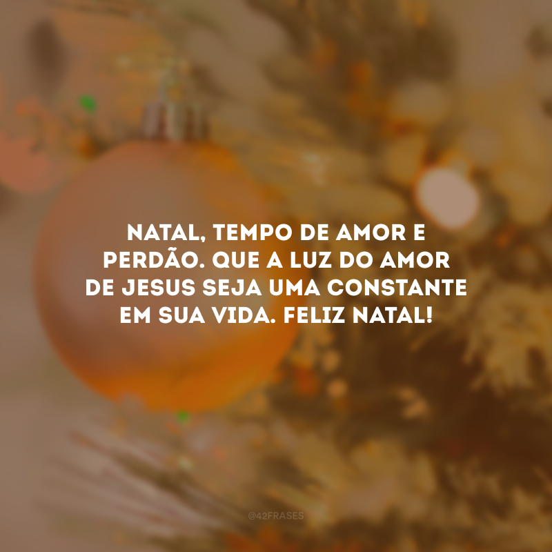 Natal, tempo de amor e perdão. Que a luz do amor de Jesus seja uma constante em sua vida. Feliz Natal!