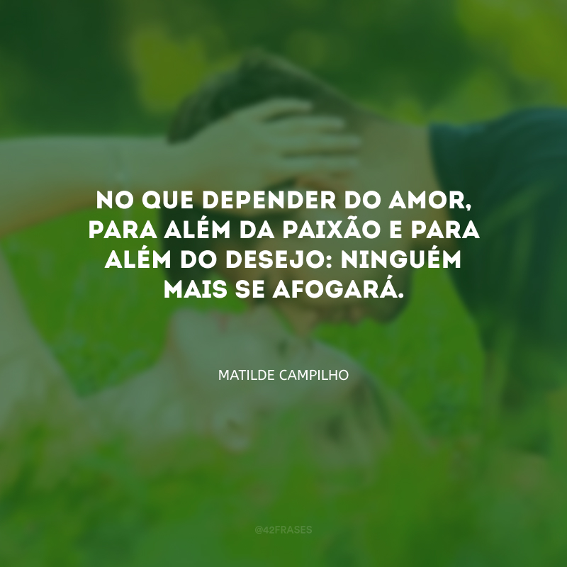 No que depender do amor, para além da paixão e para além do desejo: ninguém mais se afogará.