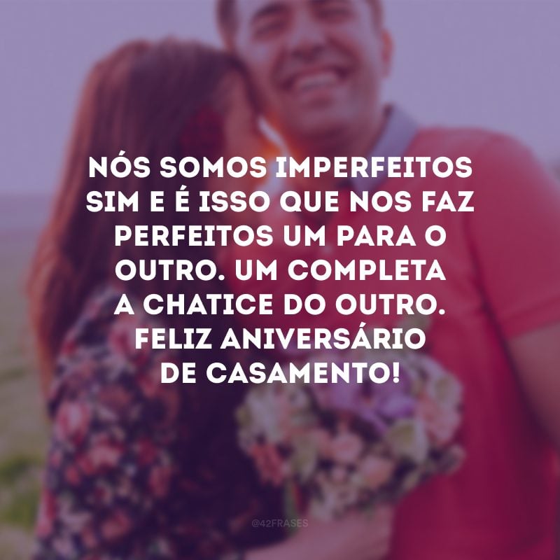 Nós somos imperfeitos sim e é isso que nos faz perfeitos um para o outro. Um completa a chatice do outro. Feliz aniversário de casamento!