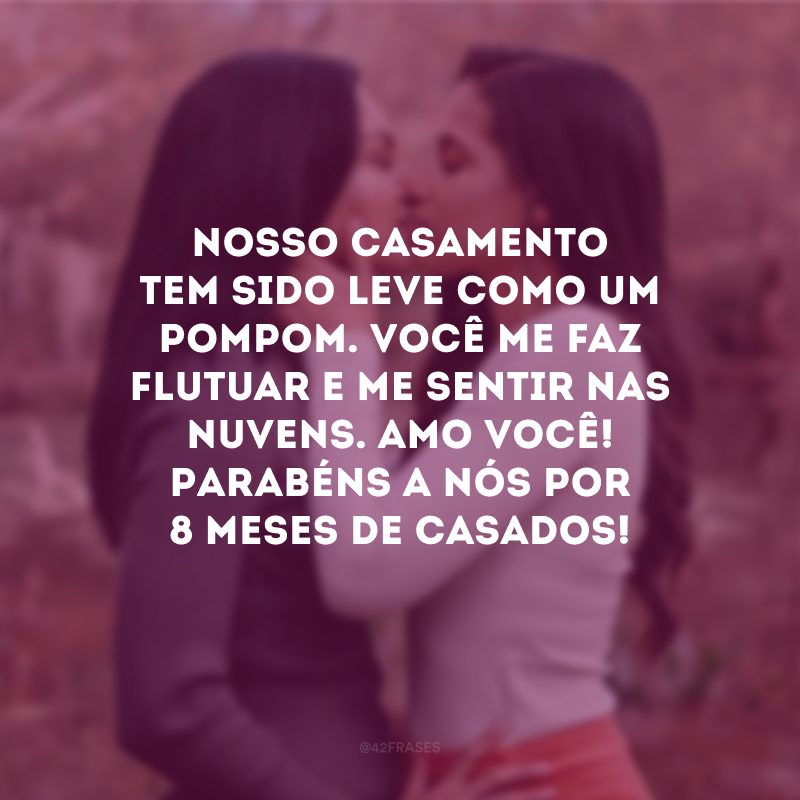 Nosso casamento tem sido leve como um pompom. Você me faz flutuar e me sentir nas nuvens. Amo você! Parabéns a nós por 8 meses de casados!