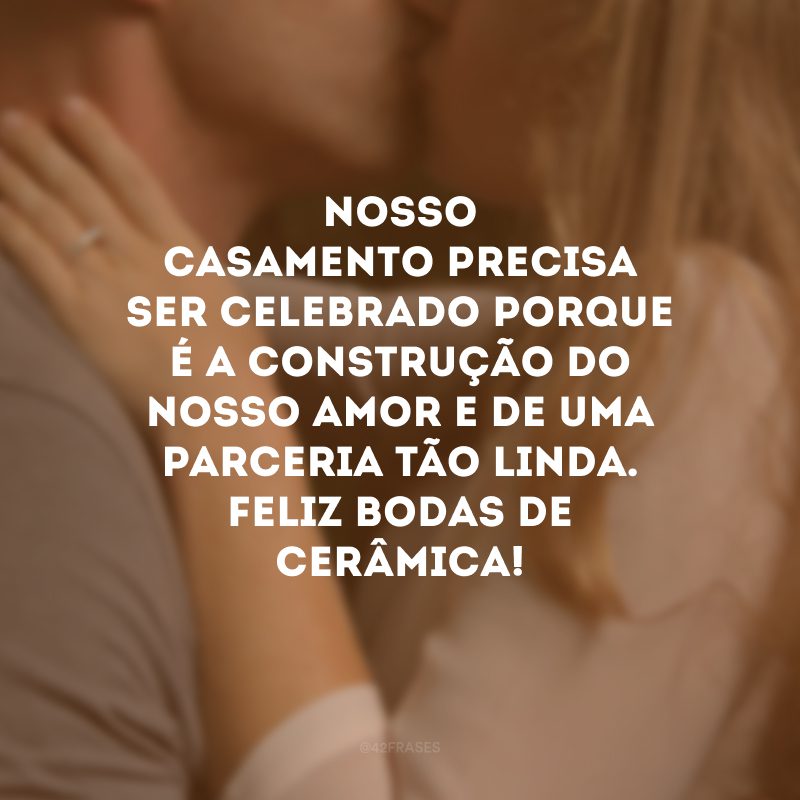 Nosso casamento precisa ser celebrado porque é a construção do nosso amor e de uma parceria tão linda. Feliz bodas de cerâmica!