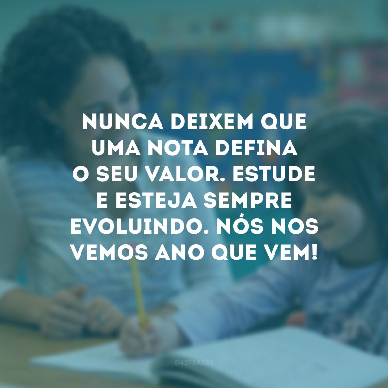 Nunca deixem que uma nota defina o seu valor. Estude e esteja sempre evoluindo. Nós nos vemos ano que vem! 