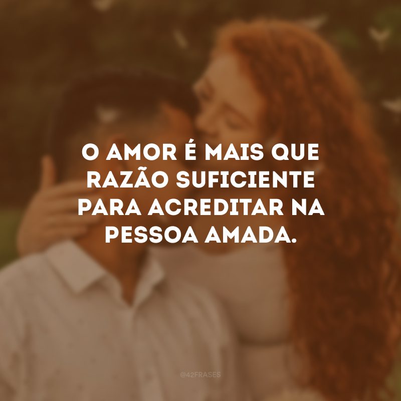 O amor é mais que razão suficiente para acreditar na pessoa amada.