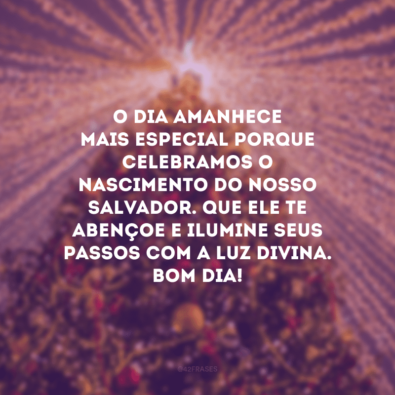 O dia amanhece mais especial porque celebramos o nascimento do nosso Salvador. Que Ele te abençoe e ilumine seus passos com a luz divina. Bom dia!