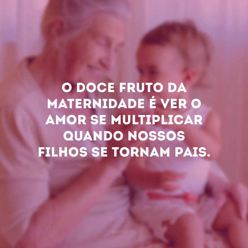 O doce fruto da maternidade é ver o amor se multiplicar quando nossos filhos se tornam pais.