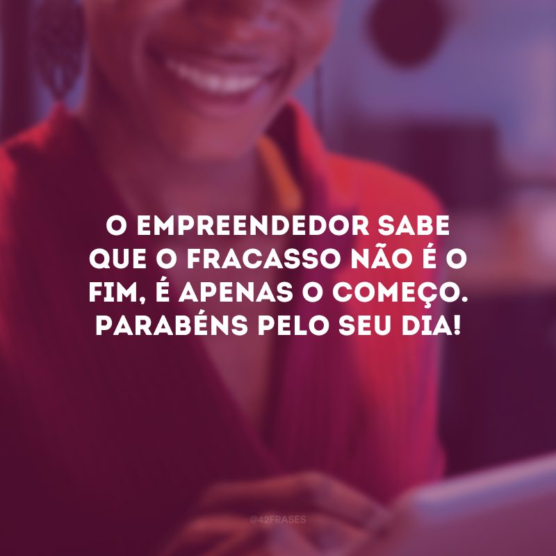 O empreendedor sabe que o fracasso não é o fim, é apenas o começo. Parabéns pelo seu dia!