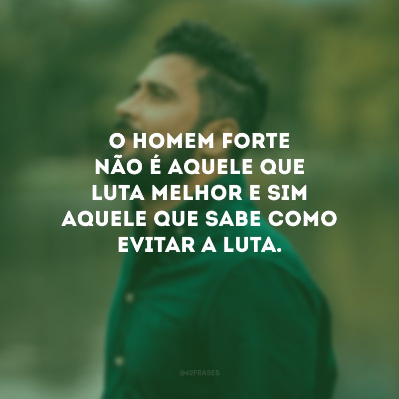 O homem forte não é aquele que luta melhor e sim aquele que sabe como evitar a luta.