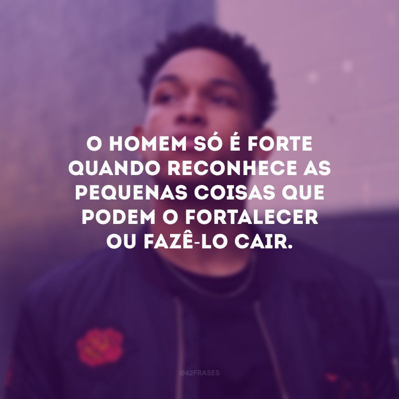 O homem só é forte quando reconhece as pequenas coisas que podem o fortalecer ou fazê-lo cair.