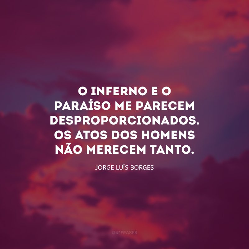 O inferno e o paraíso me parecem desproporcionados. Os atos dos homens não merecem tanto.