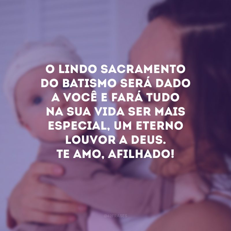 O lindo sacramento do batismo será dado a você e fará tudo na sua vida ser mais especial, um eterno louvor a Deus. Te amo, afilhado!