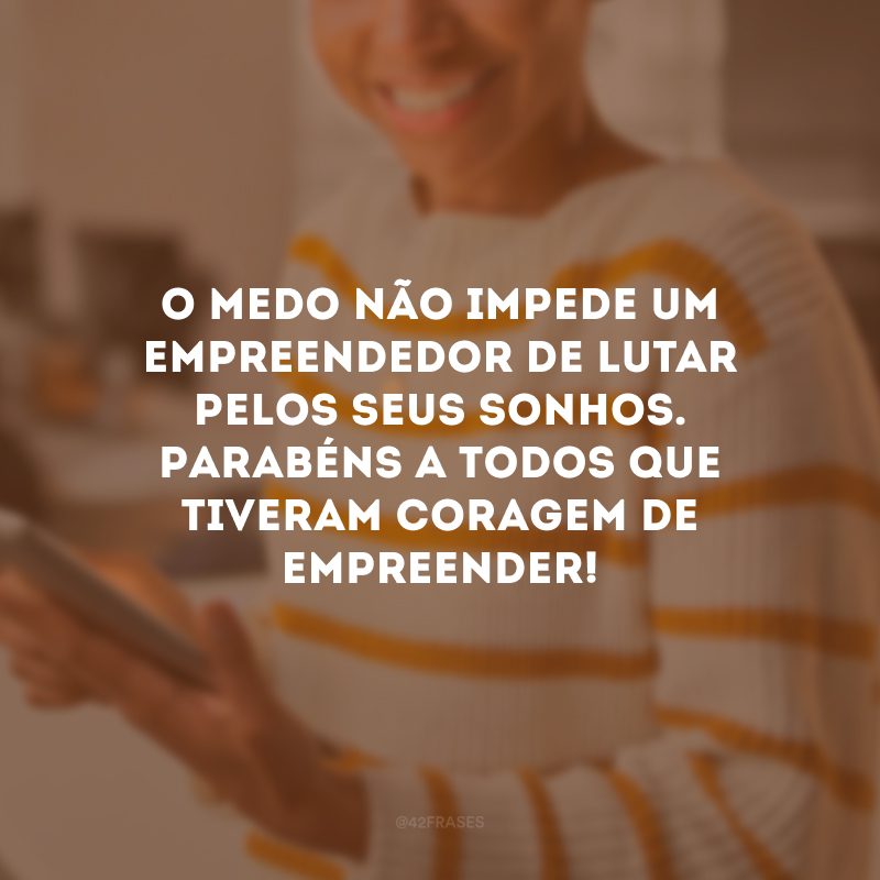 O medo não impede um empreendedor de lutar pelos seus sonhos. Parabéns a todos que tiveram coragem de empreender!