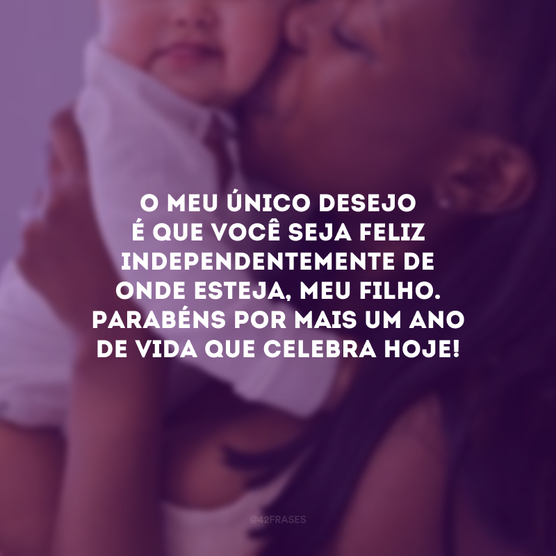 O meu único desejo é que você seja feliz independentemente de onde esteja, meu filho. Parabéns por mais um ano de vida que celebra hoje!