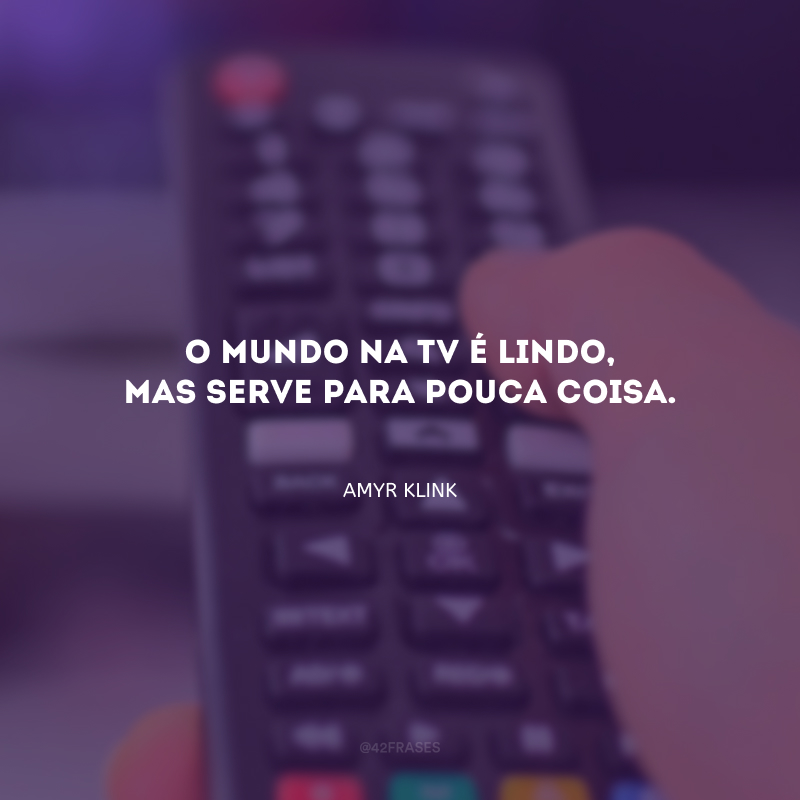 O mundo na TV é lindo, mas serve para pouca coisa. 