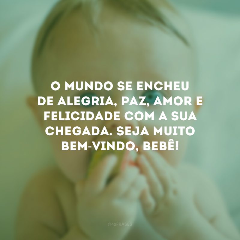 O mundo se encheu de alegria, paz, amor e felicidade com a sua chegada. Seja muito bem-vindo, bebê!