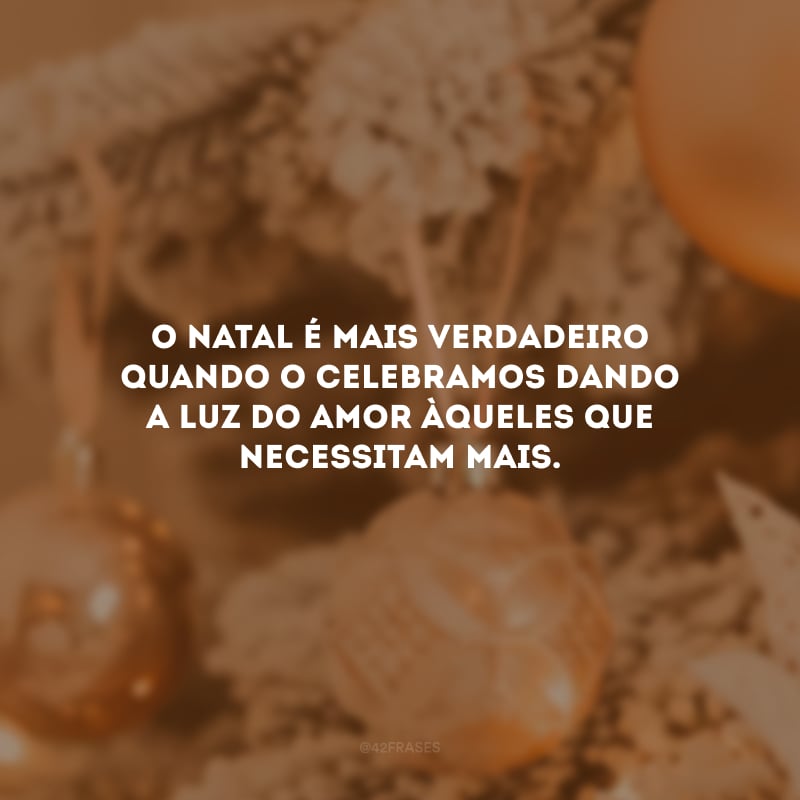 O Natal é mais verdadeiro quando o celebramos dando a luz do amor àqueles que necessitam mais.