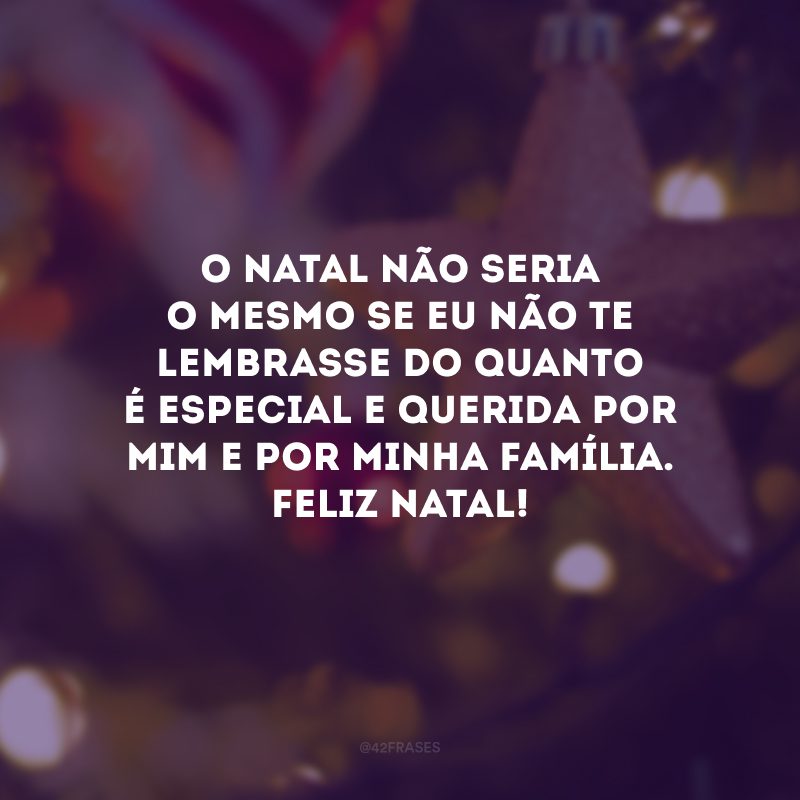 O Natal não seria o mesmo se eu não te lembrasse do quanto é especial e querida por mim e por minha família. Feliz Natal!