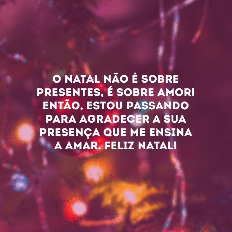 O Natal não é sobre presentes, é sobre amor! Então, estou passando para agradecer a sua presença que me ensina a amar. Feliz Natal! 