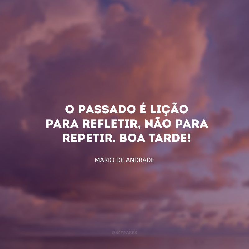 O passado é lição para refletir, não para repetir. Boa tarde!